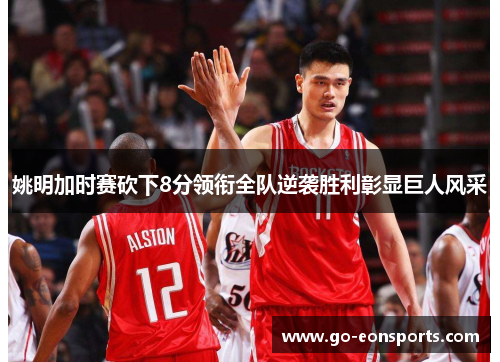 姚明加时赛砍下8分领衔全队逆袭胜利彰显巨人风采 姚明加时赛砍下8分领衔全队逆袭胜利彰显巨人风采