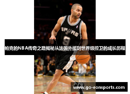 帕克的NBA传奇之路揭秘从法国外援到世界级控卫的成长历程