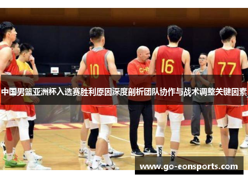 中国男篮亚洲杯入选赛胜利原因深度剖析团队协作与战术调整关键因素