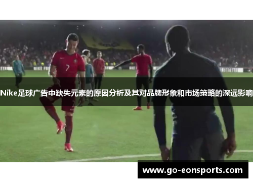 Nike足球广告中缺失元素的原因分析及其对品牌形象和市场策略的深远影响