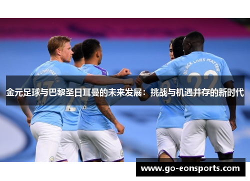金元足球与巴黎圣日耳曼的未来发展:挑战与机遇并存的新时代 金元足球与巴黎圣日耳曼的未来发展:挑战与机遇并存的新时代